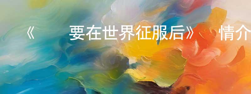 陳彩君發布《戀愛要在世界征服后》詳情介紹_戀愛要在世界征服后已完結在線觀看_戀愛要在世界征服后迅雷下載_日漫